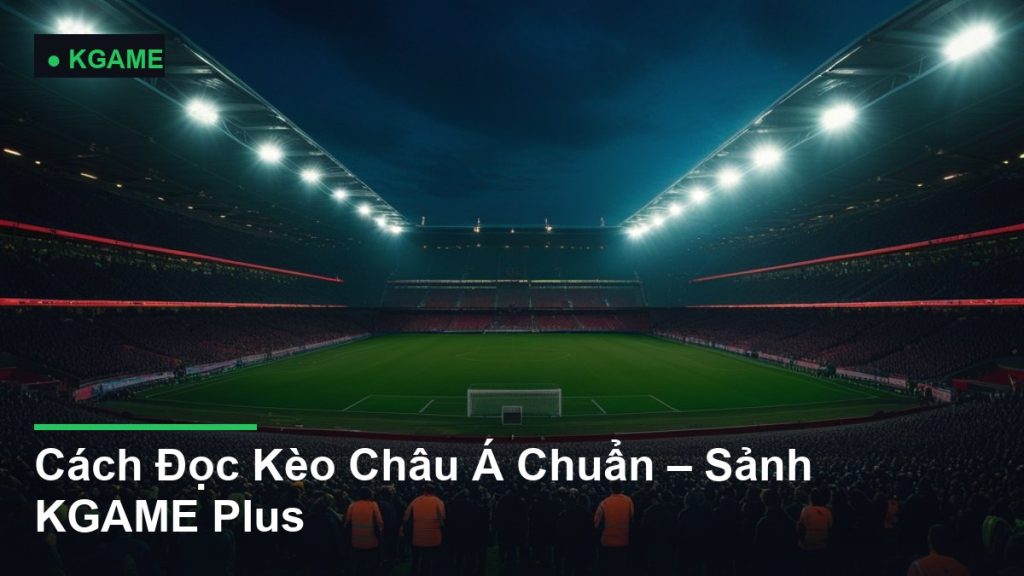 Cách Đọc Kèo Châu Á Chuẩn – Sảnh KGAME Plus