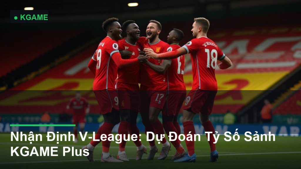 Nhận Định V-League: Dự Đoán Tỷ Số Sảnh KGAME Plus