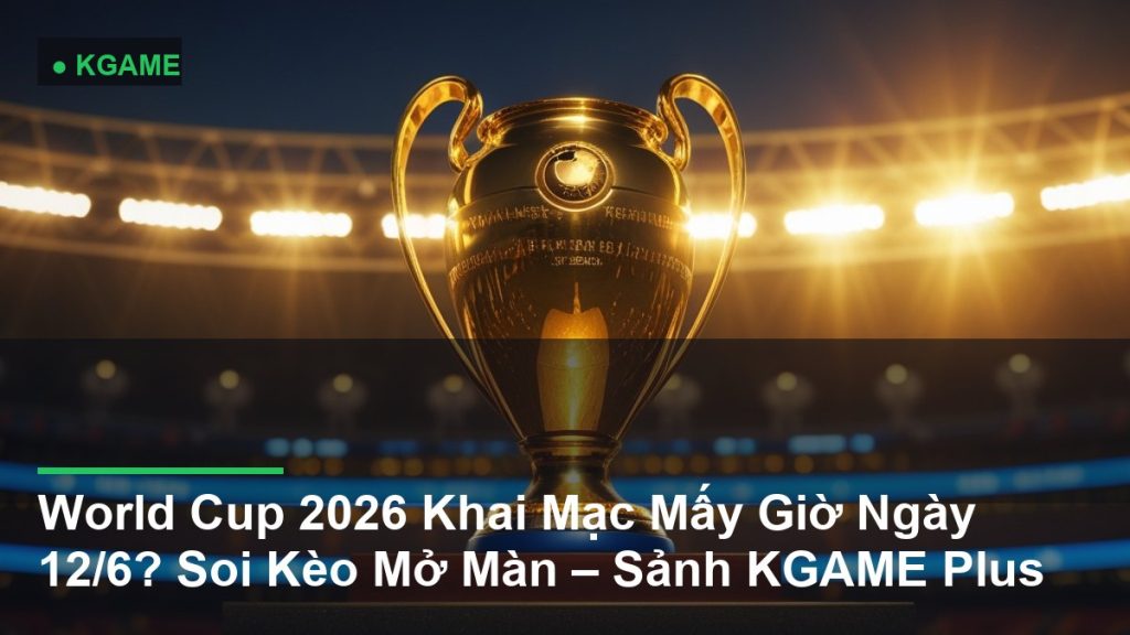 World Cup 2026 Khai Mạc Mấy Giờ Ngày 12/6? Soi Kèo Mở Màn – Sảnh KGAME Plus