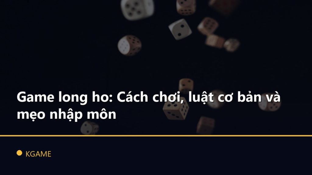 Game long ho: Cách chơi, luật cơ bản và mẹo nhập môn