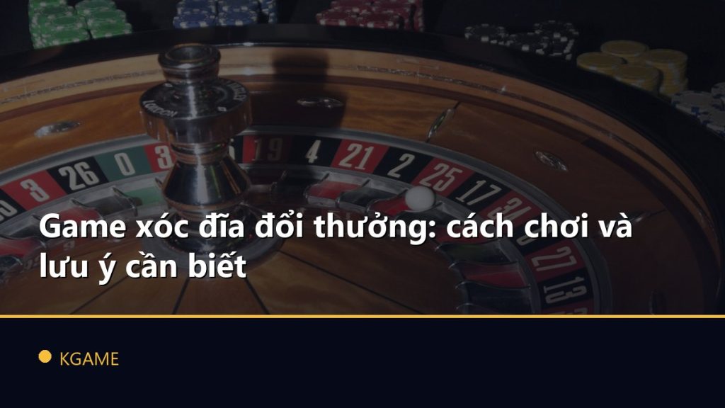 Game xóc đĩa đổi thưởng: cách chơi và lưu ý cần biết